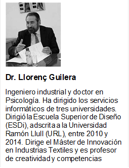   
Dr. Llorenç Guilera
Ingeniero industrial y doctor en Psicología. Ha dirigido los servicios informáticos de tres universidades.
Dirigió la Escuela Superior de Diseño (ESDi), adscrita a la Universidad Ramón Llull (URL), entre 2010 y 2014. Dirige el Máster de Innovación en Industrias Textiles y es profesor de creatividad y competencias directivas.

