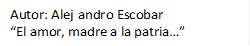 Autor: Alejandro Escobar
“El amor, madre a la patria…”
   
